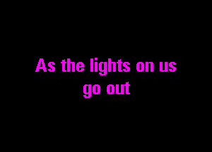 As the lights on us

go out