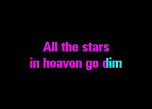 All the stars

in heaven go dim