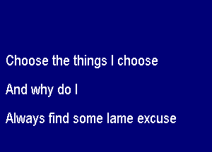 Choose the things I choose

And why do I

Always find some lame excuse