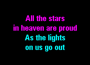 All the stars
in heaven are proud

As the lights
on us go out