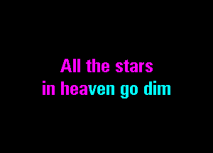 All the stars

in heaven go dim