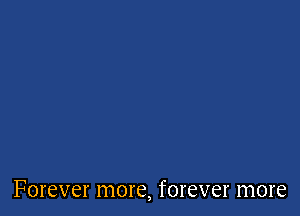 Forever more, forever more