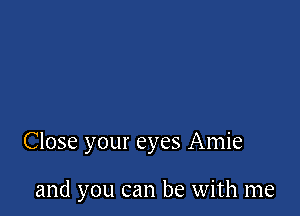 Close your eyes Amie

and you can be with me