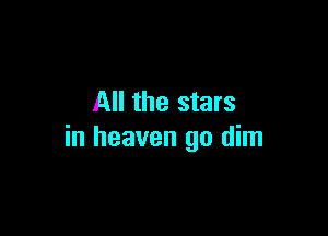 All the stars

in heaven go dim