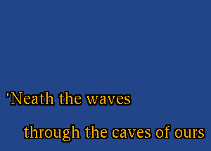 'Neath the waves

through the caves of ours
