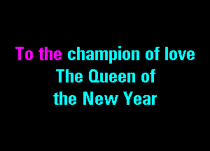 To the champion of love

The Queen of
the New Year