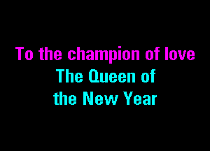 To the champion of love

The Queen of
the New Year