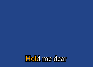 Hold me dear