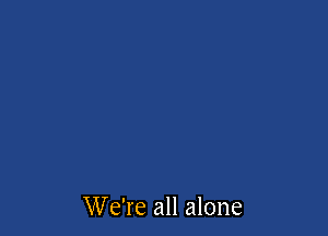 We're all alone