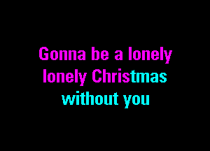 Gonna be a lonely

lonely Christmas
without you