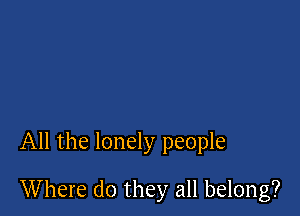 All the lonely people

Where do they all belong?