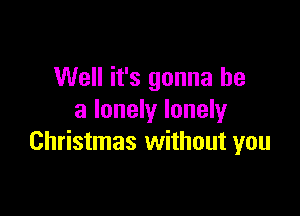 Well it's gonna be

a lonely lonely
Christmas without you