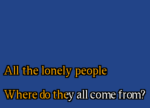 All the lonely people

Where do they all come from?