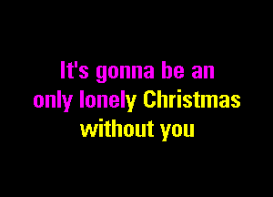 It's gonna be an

only lonely Christmas
without you