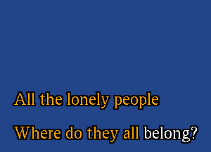 All the lonely people

Where do they all belong?