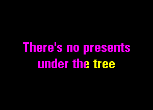 There's no presents

under the tree