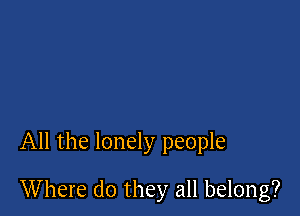 All the lonely people

Where do they all belong?