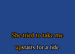 She tried to take me

upstairs for a ride