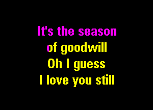 It's the season
of goodwill

Oh I guess
I love you still