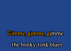 Gimme, gimme, gimme

the honky tonk blues