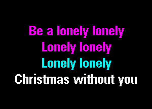 Be a lonely lonely
Lonely lonely

Lonely lonely
Christmas without you