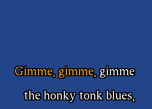 Gimme, gimme, gimme

the honky tonk blues,
