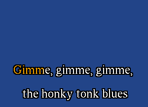 Gimme, gimme, gimme,

the honky tonk blues