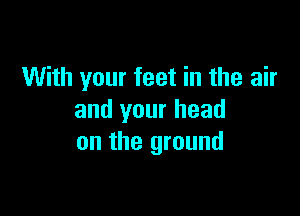 With your feet in the air

and your head
on the ground