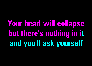 Your head will collapse

but there's nothing in it
and you'll ask yourself