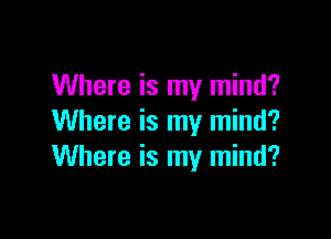 Where is my mind?

Where is my mind?
Where is my mind?