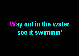 Way out in the water

see it swimmin'