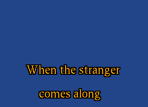 When the stranger

comes along