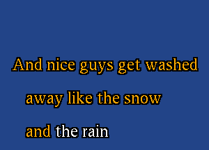 And nice guys get washed

away like the snow

and the rain