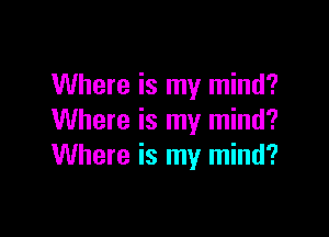 Where is my mind?

Where is my mind?
Where is my mind?