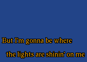 But I'm gonna be where

the lights are shinin' on me