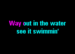 Way out in the water

see it swimmin'