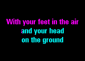 With your feet in the air

and your head
on the ground