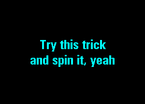 Try this trick

and spin it, yeah