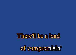 There'll be a load

of compromisin'
