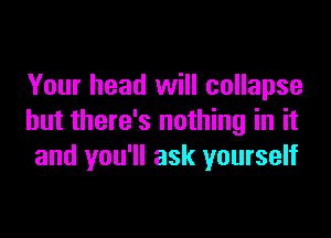 Your head will collapse

but there's nothing in it
and you'll ask yourself