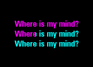 Where is my mind?

Where is my mind?
Where is my mind?