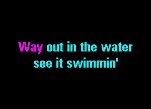 Way out in the water

see it swimmin'