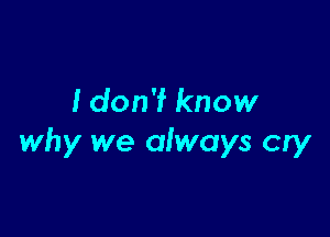 Idon'f know

why we always cry