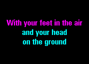 With your feet in the air

and your head
on the ground