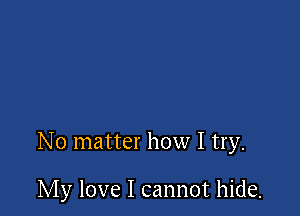 No matter how I try.

My love I cannot hide.