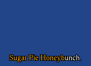 Sugar Pie Honeybunch.