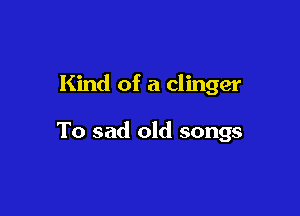 Kind of a Clinger

To sad old songs