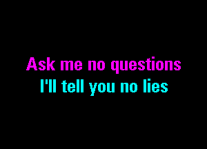 Ask me no questions

I'll tell you no lies