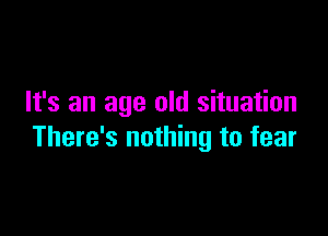 It's an age old situation

There's nothing to fear