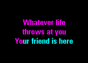 Whatever life

throws at you
Your friend is here